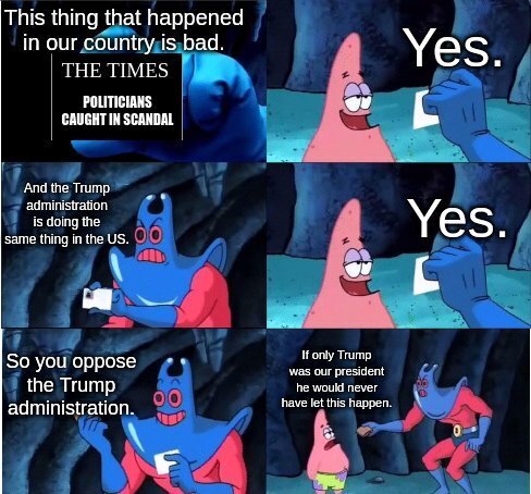Six panel "not my wallet" meme. Panel 1: "This thing that happened in our country is bad.". Panel 2: "Yes". Panel 3: "And the Trump administration is doing the same thing in the US". Panel 4: Yes. Panel 5: "So you oppose the trump administration.". Panel 6: "If only Trump was our president he would never have let this happen."
