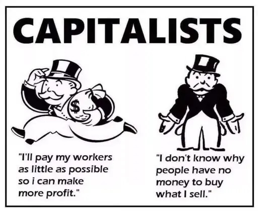 Capitalists - "I'll pay my workers as little as possible so I can make more profit." "I don't know why people have  money to buy what I sell."