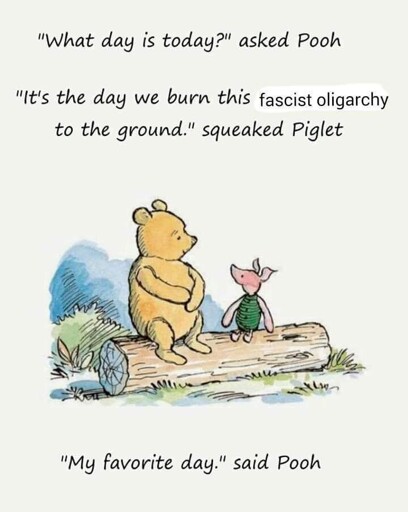 Alt text: An illustration of Winnie the Pooh and Piglet sitting on a log. The text reads: "What day is today?" asked Pooh. "It's the day we burn this fascist oligarchy to the ground," squeaked Piglet. "My favorite day," said Pooh.