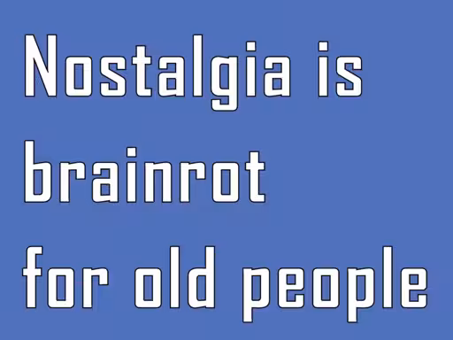 Nostalgia is brainrot for old people